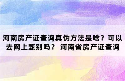 河南房产证查询真伪方法是啥？可以去网上甄别吗？ 河南省房产证查询